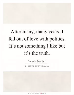 After many, many years, I fell out of love with politics. It’s not something I like but it’s the truth Picture Quote #1