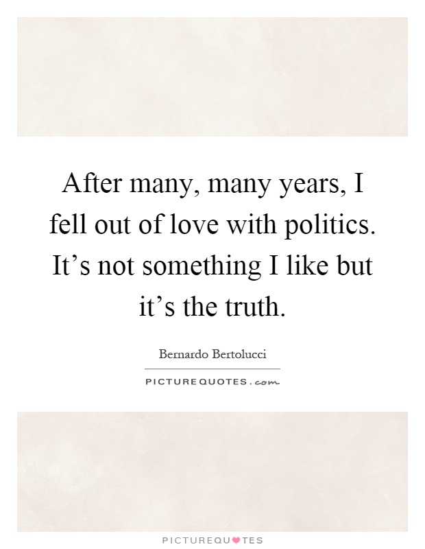 After many, many years, I fell out of love with politics. It's not something I like but it's the truth Picture Quote #1