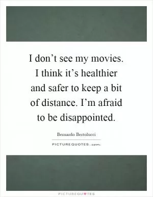 I don’t see my movies. I think it’s healthier and safer to keep a bit of distance. I’m afraid to be disappointed Picture Quote #1