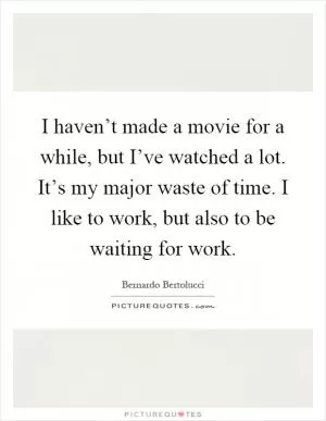 I haven’t made a movie for a while, but I’ve watched a lot. It’s my major waste of time. I like to work, but also to be waiting for work Picture Quote #1