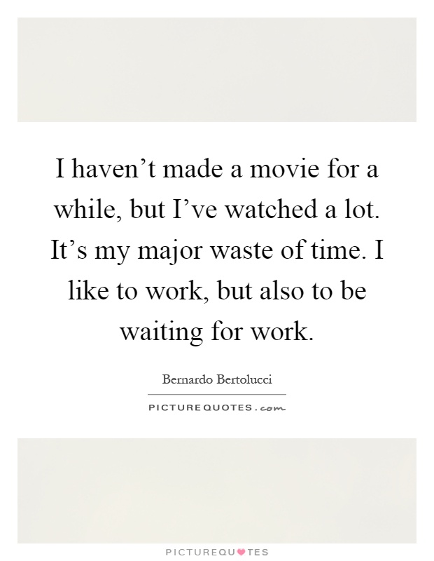 I haven't made a movie for a while, but I've watched a lot. It's my major waste of time. I like to work, but also to be waiting for work Picture Quote #1