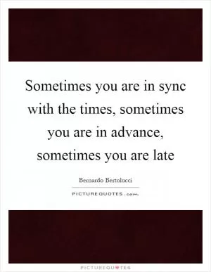 Sometimes you are in sync with the times, sometimes you are in advance, sometimes you are late Picture Quote #1
