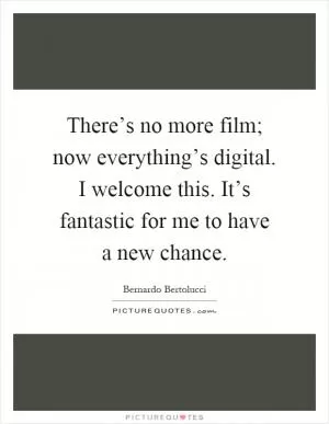 There’s no more film; now everything’s digital. I welcome this. It’s fantastic for me to have a new chance Picture Quote #1