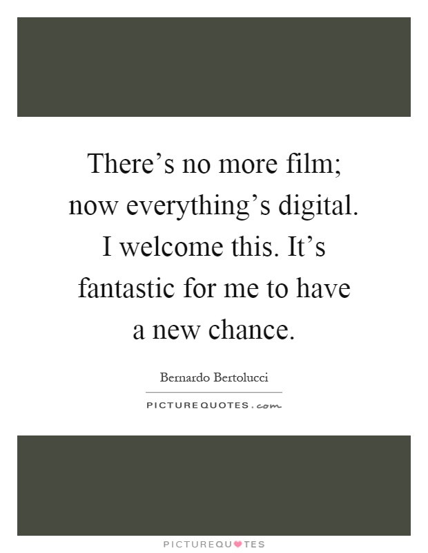 There's no more film; now everything's digital. I welcome this. It's fantastic for me to have a new chance Picture Quote #1