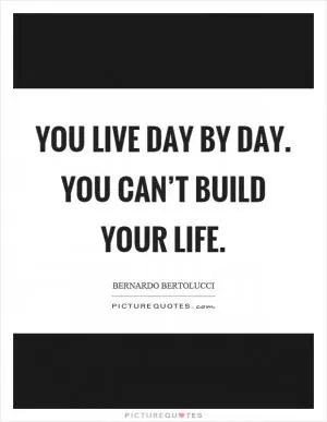 You live day by day. You can’t build your life Picture Quote #1