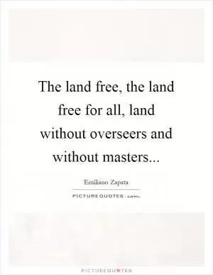 The land free, the land free for all, land without overseers and without masters Picture Quote #1