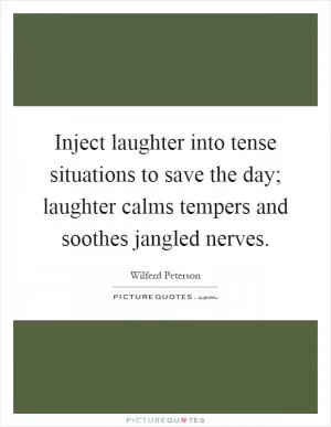 Inject laughter into tense situations to save the day; laughter calms tempers and soothes jangled nerves Picture Quote #1