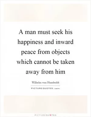 A man must seek his happiness and inward peace from objects which cannot be taken away from him Picture Quote #1