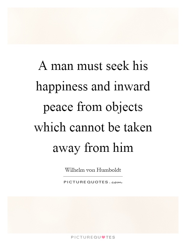 A man must seek his happiness and inward peace from objects which cannot be taken away from him Picture Quote #1