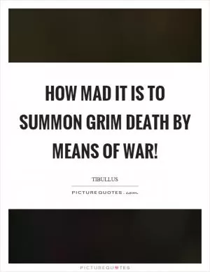 How mad it is to summon grim death by means of war! Picture Quote #1