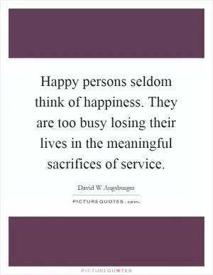 Happy persons seldom think of happiness. They are too busy losing their lives in the meaningful sacrifices of service Picture Quote #1