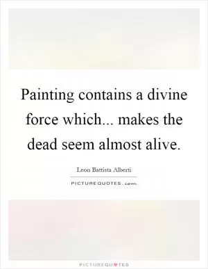 Painting contains a divine force which... makes the dead seem almost alive Picture Quote #1