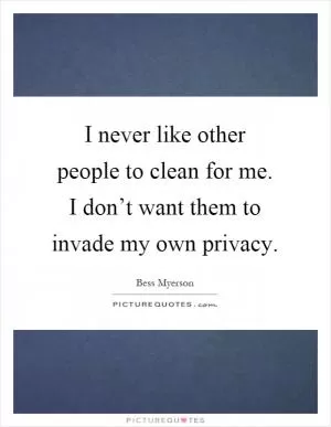 I never like other people to clean for me. I don’t want them to invade my own privacy Picture Quote #1
