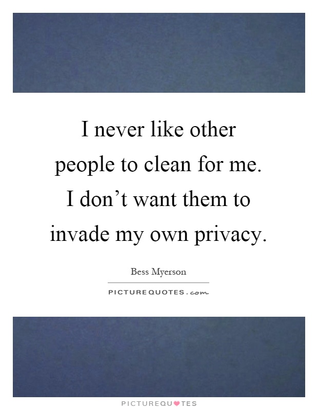 I never like other people to clean for me. I don't want them to invade my own privacy Picture Quote #1