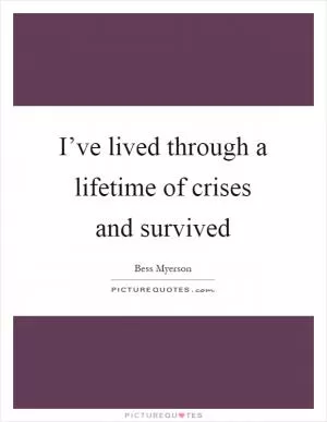 I’ve lived through a lifetime of crises and survived Picture Quote #1