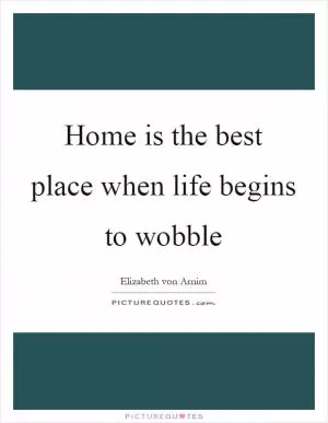 Home is the best place when life begins to wobble Picture Quote #1