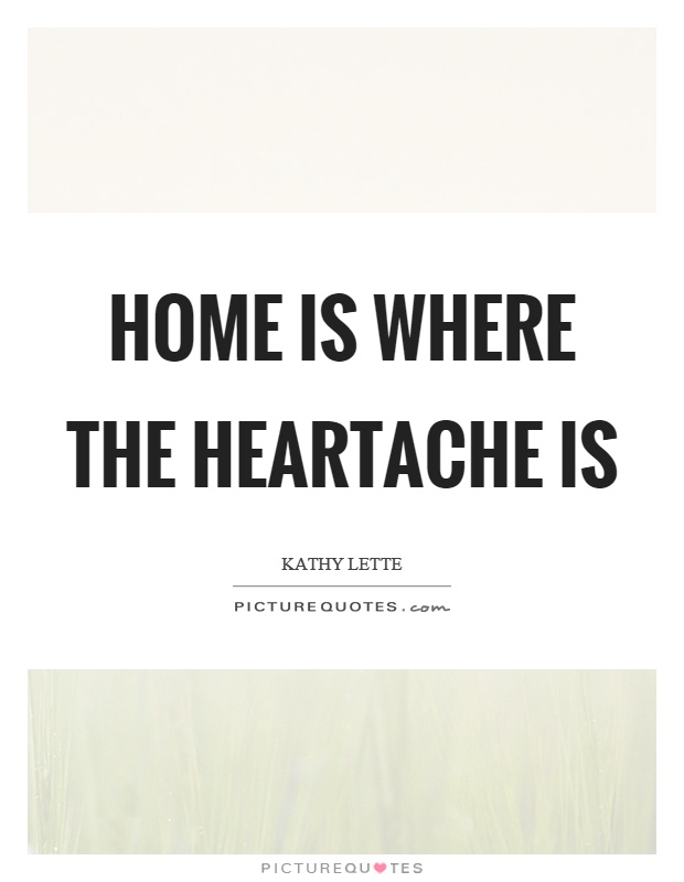 Home is where the heartache is Picture Quote #1