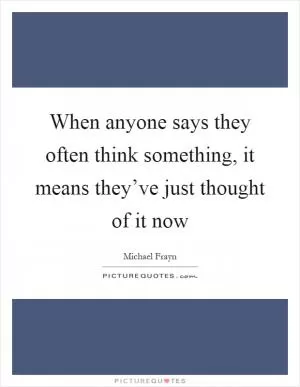When anyone says they often think something, it means they’ve just thought of it now Picture Quote #1