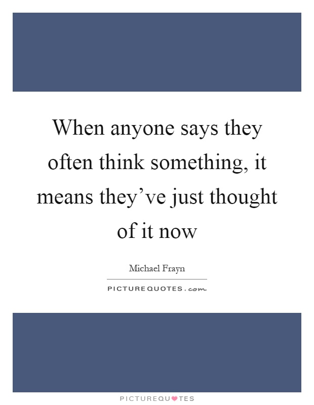 When anyone says they often think something, it means they've just thought of it now Picture Quote #1