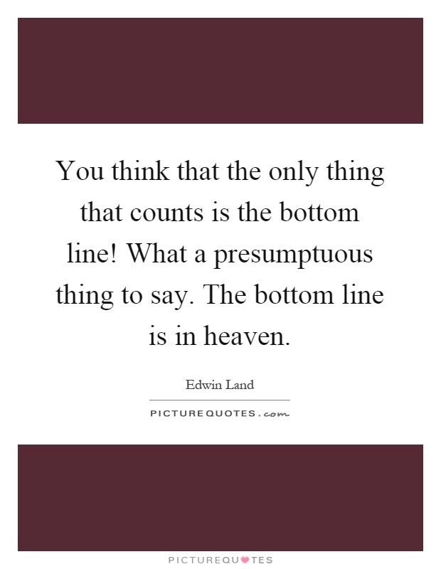 You think that the only thing that counts is the bottom line! What a presumptuous thing to say. The bottom line is in heaven Picture Quote #1