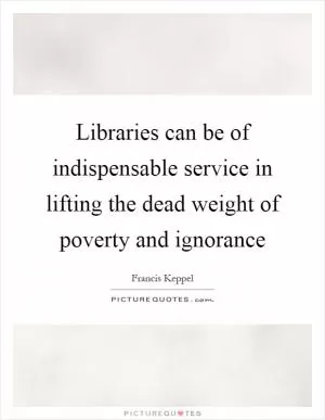 Libraries can be of indispensable service in lifting the dead weight of poverty and ignorance Picture Quote #1
