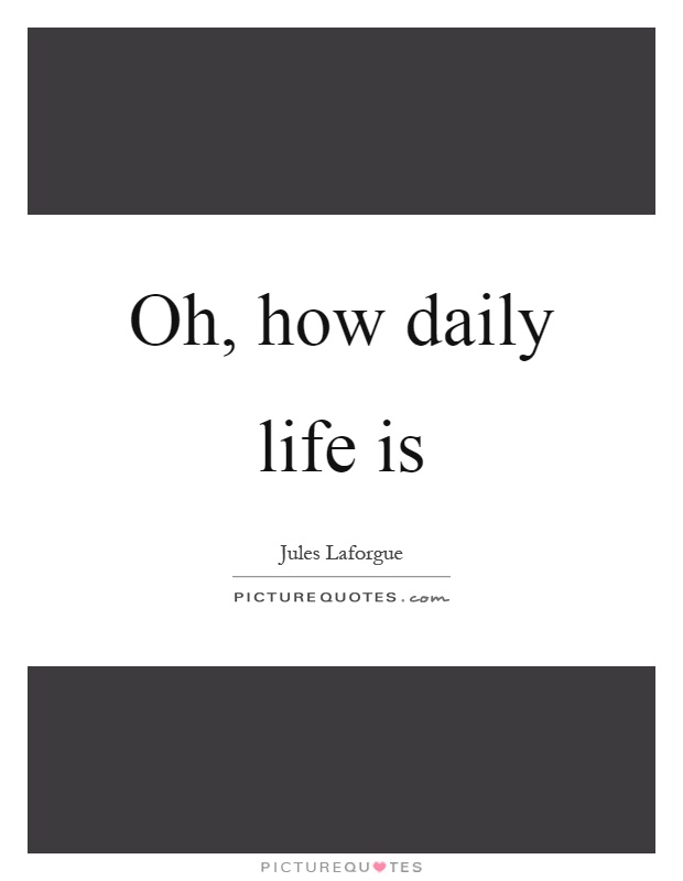 Oh, how daily life is Picture Quote #1