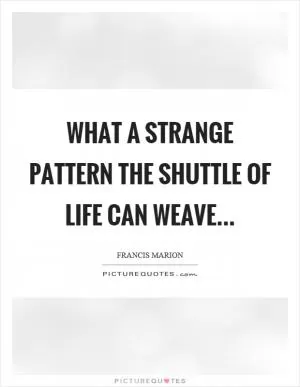 What a strange pattern the shuttle of life can weave Picture Quote #1