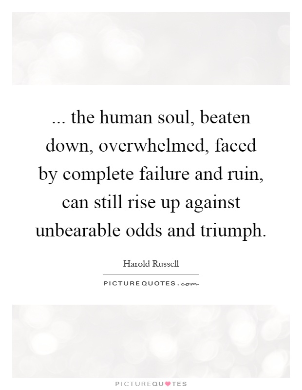 ... the human soul, beaten down, overwhelmed, faced by complete failure and ruin, can still rise up against unbearable odds and triumph Picture Quote #1