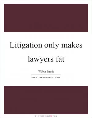 Litigation only makes lawyers fat Picture Quote #1