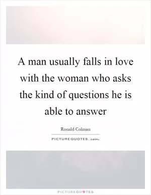 A man usually falls in love with the woman who asks the kind of questions he is able to answer Picture Quote #1