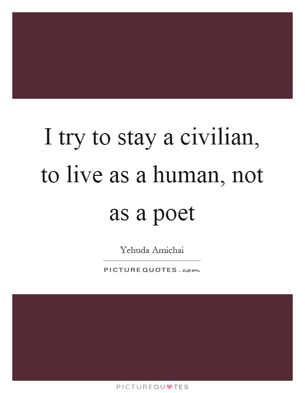 I try to stay a civilian, to live as a human, not as a poet Picture Quote #1