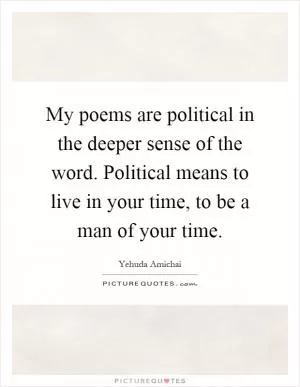 My poems are political in the deeper sense of the word. Political means to live in your time, to be a man of your time Picture Quote #1