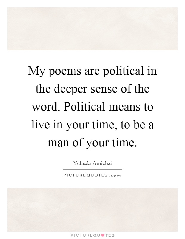 My poems are political in the deeper sense of the word. Political means to live in your time, to be a man of your time Picture Quote #1