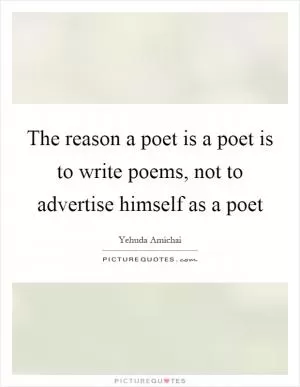 The reason a poet is a poet is to write poems, not to advertise himself as a poet Picture Quote #1