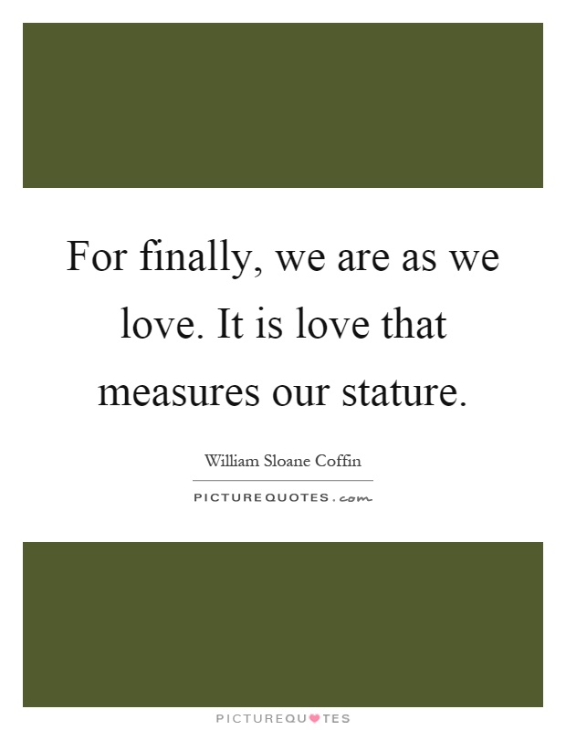 For finally, we are as we love. It is love that measures our stature Picture Quote #1