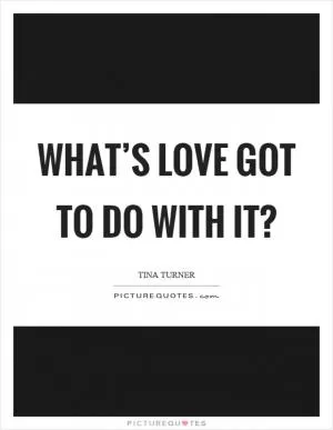 What’s love got to do with it? Picture Quote #1