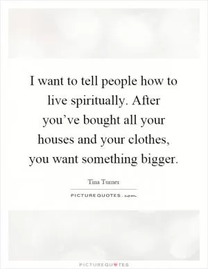 I want to tell people how to live spiritually. After you’ve bought all your houses and your clothes, you want something bigger Picture Quote #1