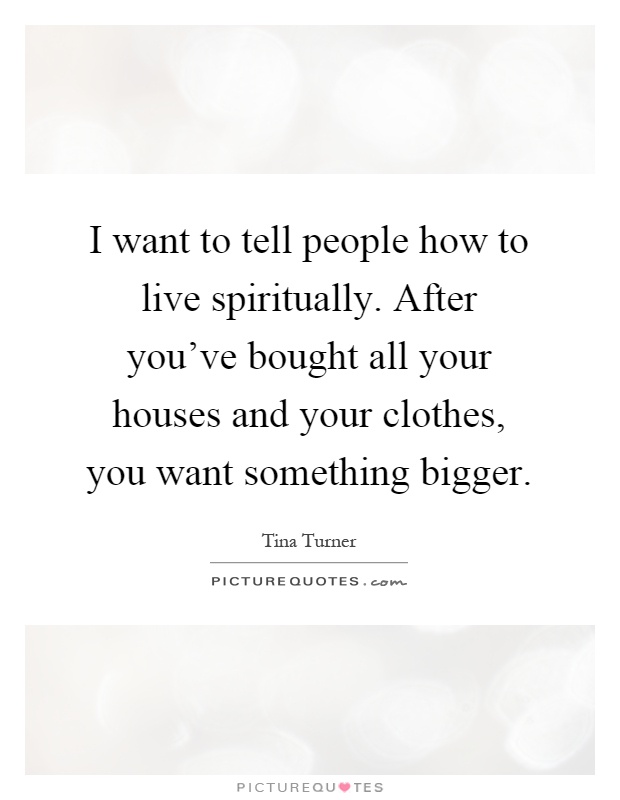 I want to tell people how to live spiritually. After you've bought all your houses and your clothes, you want something bigger Picture Quote #1