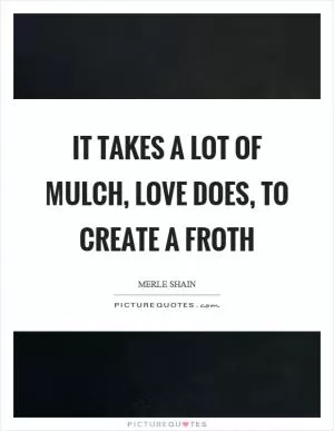 It takes a lot of mulch, love does, to create a froth Picture Quote #1