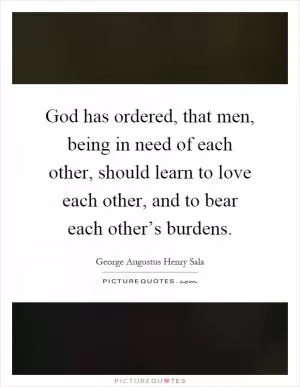 God has ordered, that men, being in need of each other, should learn to love each other, and to bear each other’s burdens Picture Quote #1