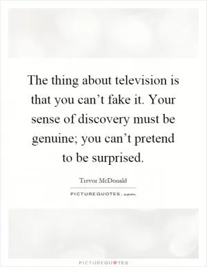 The thing about television is that you can’t fake it. Your sense of discovery must be genuine; you can’t pretend to be surprised Picture Quote #1