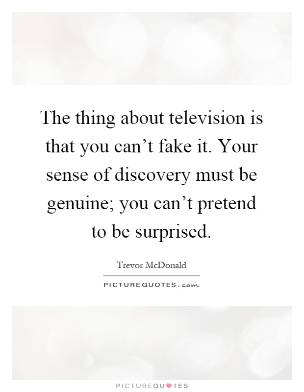The thing about television is that you can't fake it. Your sense of discovery must be genuine; you can't pretend to be surprised Picture Quote #1