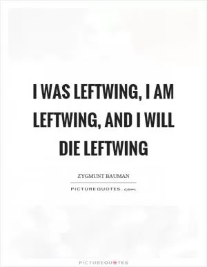 I was leftwing, I am leftwing, and I will die leftwing Picture Quote #1