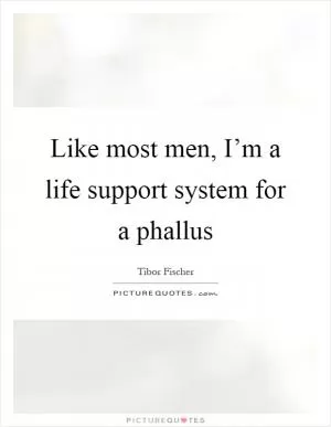 Like most men, I’m a life support system for a phallus Picture Quote #1