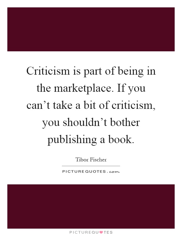 Criticism is part of being in the marketplace. If you can't take a bit of criticism, you shouldn't bother publishing a book Picture Quote #1