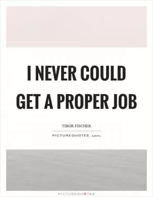 I never could get a proper job Picture Quote #1