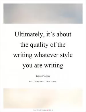 Ultimately, it’s about the quality of the writing whatever style you are writing Picture Quote #1