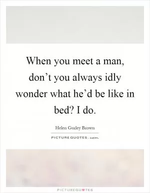 When you meet a man, don’t you always idly wonder what he’d be like in bed? I do Picture Quote #1