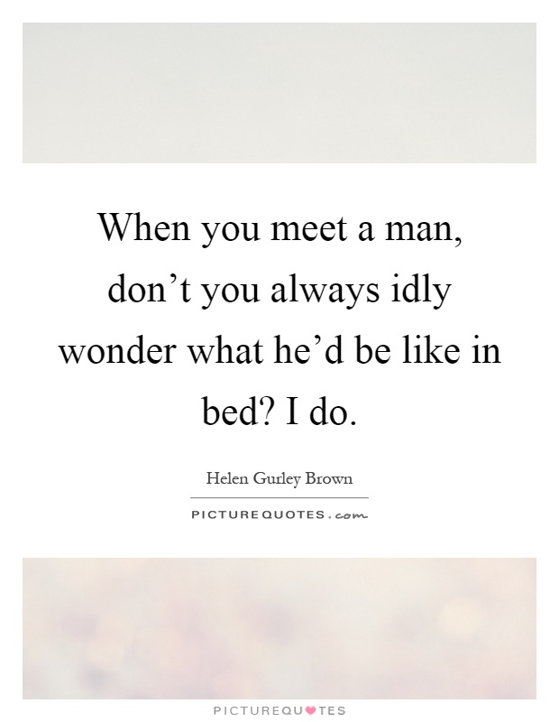 When you meet a man, don't you always idly wonder what he'd be like in bed? I do Picture Quote #1