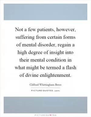Not a few patients, however, suffering from certain forms of mental disorder, regain a high degree of insight into their mental condition in what might be termed a flash of divine enlightenment Picture Quote #1
